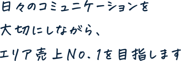 日々のコミュニケーションを大切にしながら、エリア売上No.1を目指します