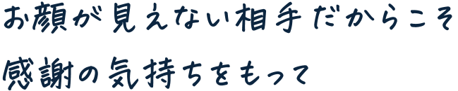 お顔が見えない相手だからこそ感謝の気持ちをもって